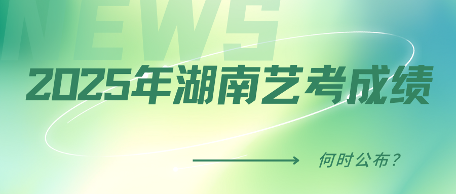 2025年湖南艺考成绩何时公布？